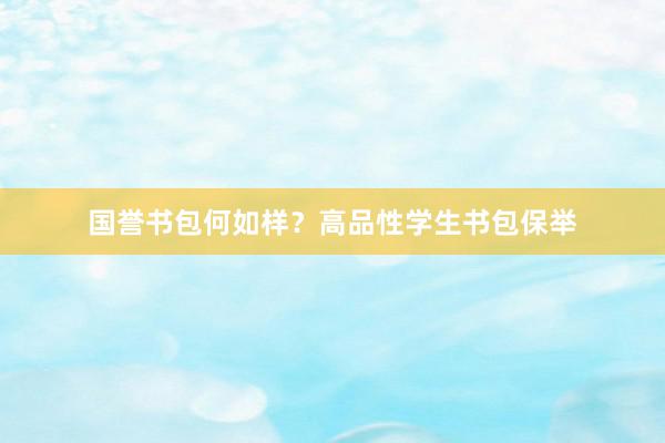 国誉书包何如样？高品性学生书包保举