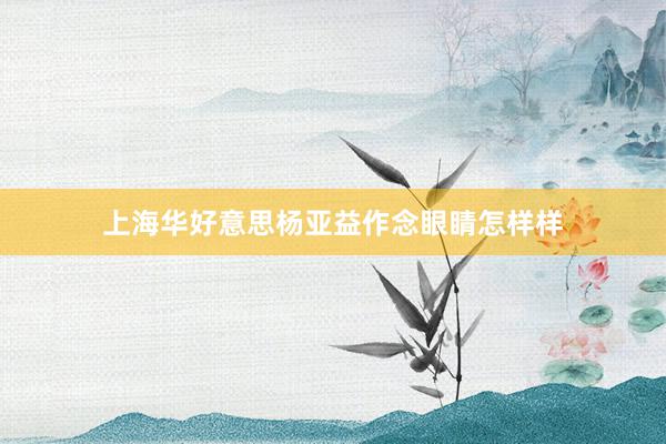 上海华好意思杨亚益作念眼睛怎样样