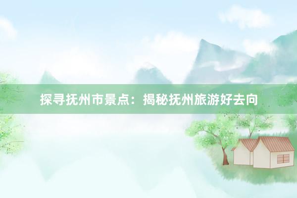 探寻抚州市景点：揭秘抚州旅游好去向