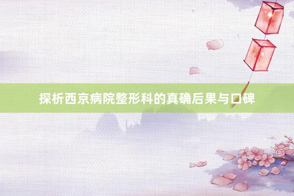 探析西京病院整形科的真确后果与口碑