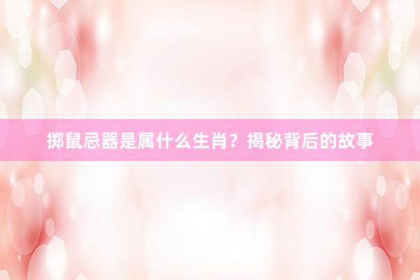 掷鼠忌器是属什么生肖？揭秘背后的故事
