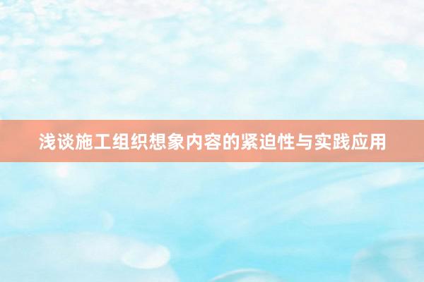 浅谈施工组织想象内容的紧迫性与实践应用