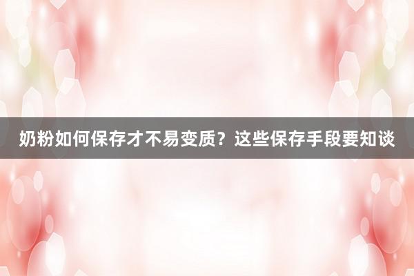 奶粉如何保存才不易变质？这些保存手段要知谈