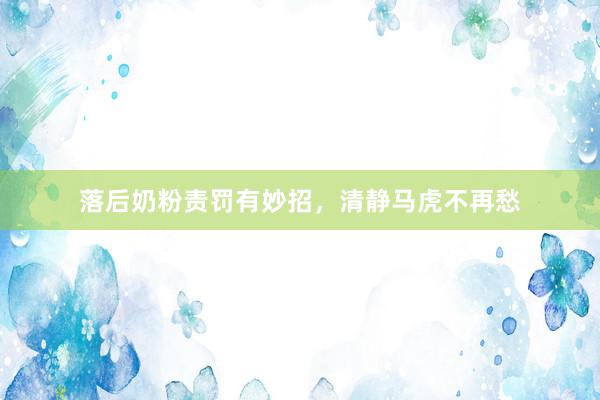 落后奶粉责罚有妙招，清静马虎不再愁