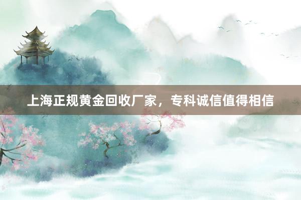 上海正规黄金回收厂家，专科诚信值得相信