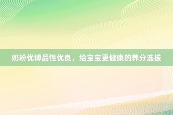 奶粉优博品性优良，给宝宝更健康的养分选拔